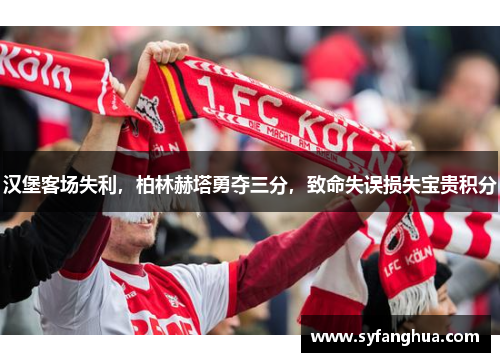 汉堡客场失利，柏林赫塔勇夺三分，致命失误损失宝贵积分