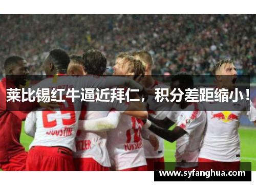 莱比锡红牛逼近拜仁，积分差距缩小！