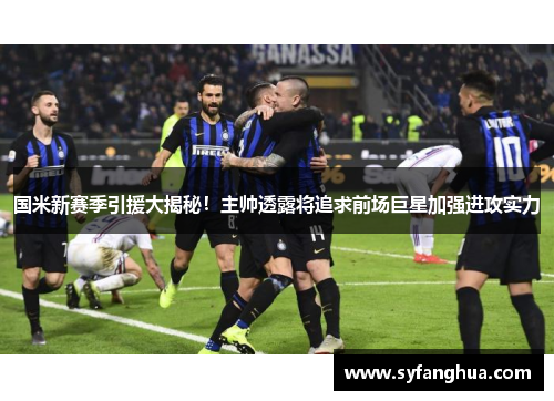 国米新赛季引援大揭秘！主帅透露将追求前场巨星加强进攻实力
