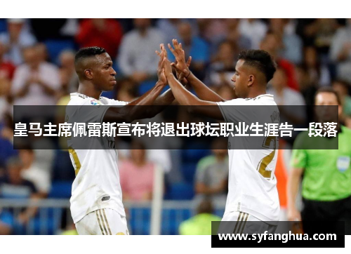 皇马主席佩雷斯宣布将退出球坛职业生涯告一段落