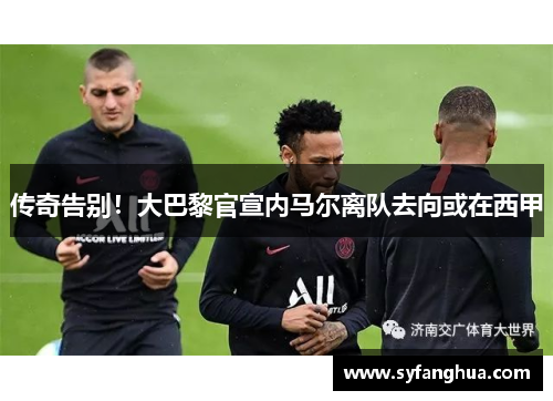 传奇告别！大巴黎官宣内马尔离队去向或在西甲