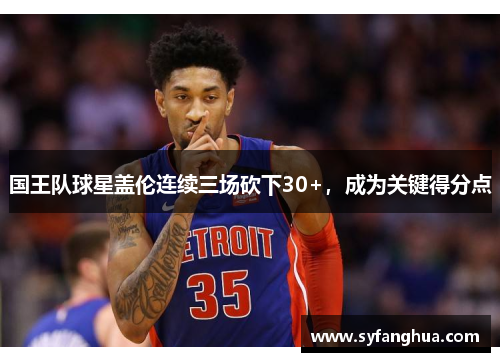 国王队球星盖伦连续三场砍下30+，成为关键得分点