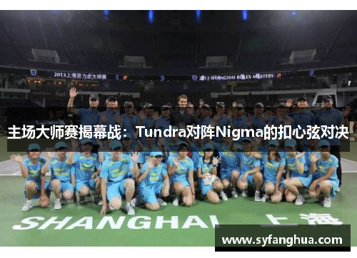 主场大师赛揭幕战：Tundra对阵Nigma的扣心弦对决