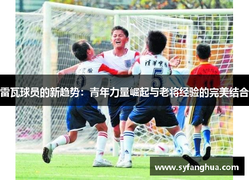 雷瓦球员的新趋势：青年力量崛起与老将经验的完美结合